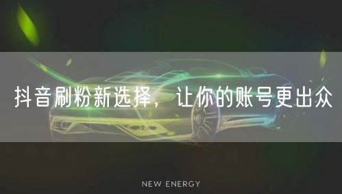 抖音刷粉新选择，让你的账号更出众