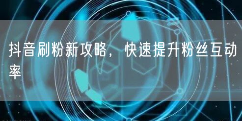 抖音刷粉新攻略，快速提升粉丝互动率