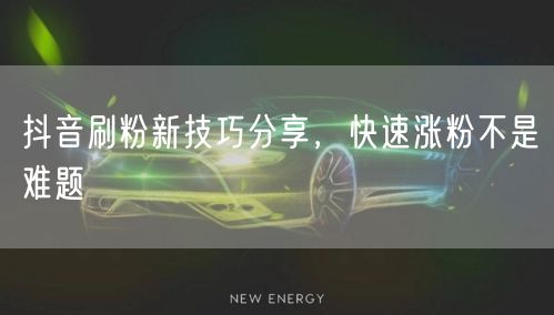 抖音刷粉新技巧分享，快速涨粉不是难题