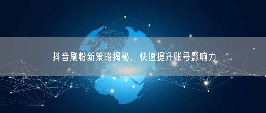 抖音刷粉新策略揭秘，快速提升账号影响力