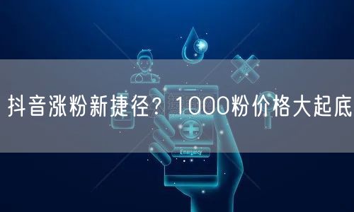 抖音涨粉新捷径？1000粉价格大起底