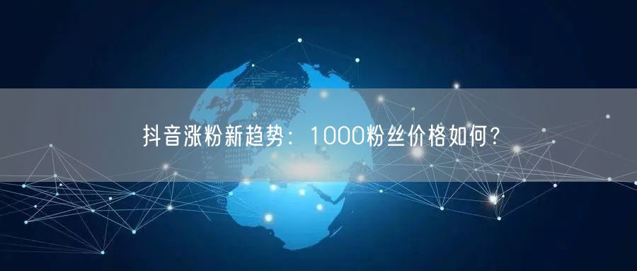 抖音涨粉新趋势：1000粉丝价格如何？