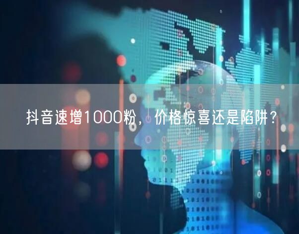 抖音速增1000粉，价格惊喜还是陷阱？