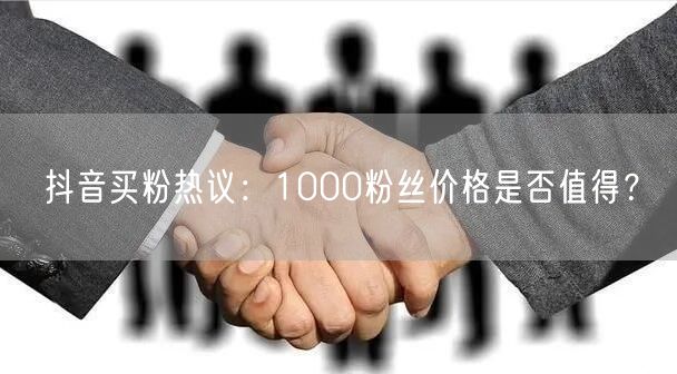抖音买粉热议：1000粉丝价格是否值得？