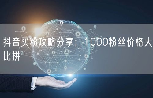 抖音买粉攻略分享：1000粉丝价格大比拼