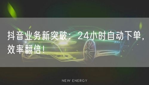 抖音业务新突破：24小时自动下单，效率翻倍！