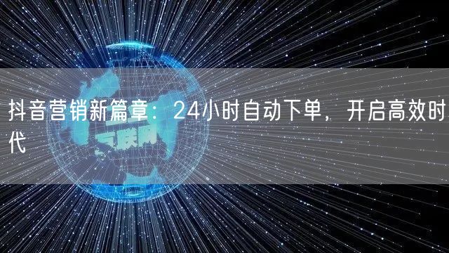 抖音营销新篇章：24小时自动下单，开启高效时代