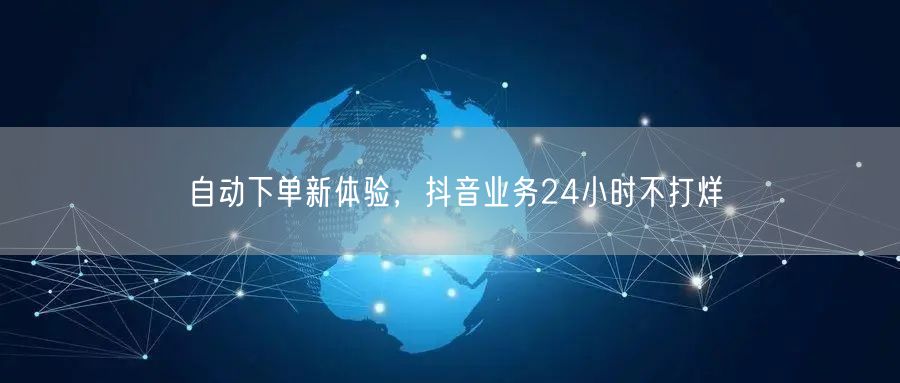 自动下单新体验，抖音业务24小时不打烊