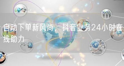 自动下单新风尚，抖音业务24小时在线助力