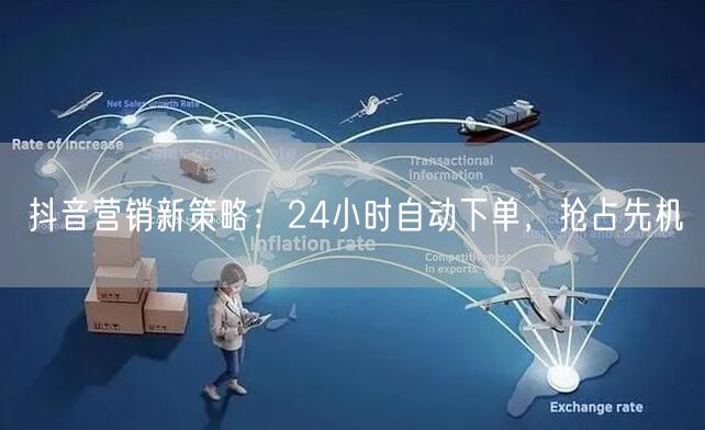 抖音营销新策略：24小时自动下单，抢占先机