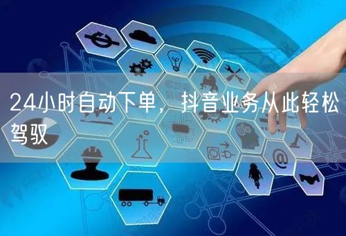 24小时自动下单，抖音业务从此轻松驾驭