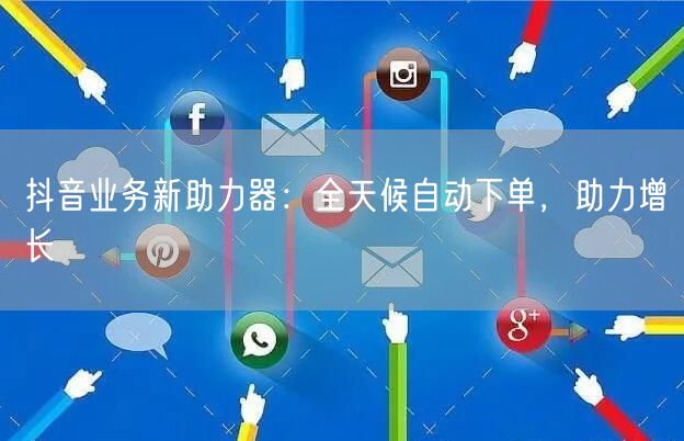 抖音业务新助力器：全天候自动下单，助力增长