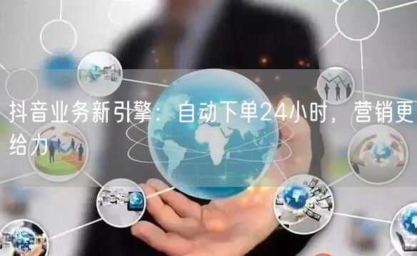抖音业务新引擎：自动下单24小时，营销更给力