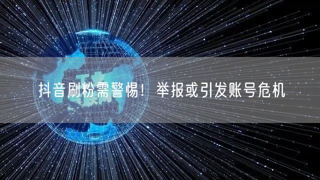 抖音刷粉需警惕！举报或引发账号危机