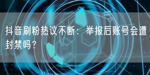 抖音刷粉热议不断：举报后账号会遭封禁吗？