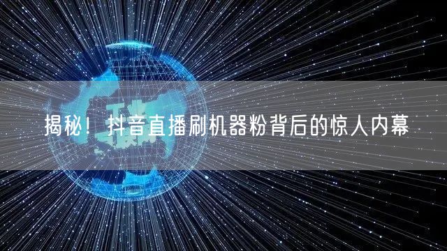 揭秘！抖音直播刷机器粉背后的惊人内幕