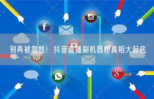 别再被忽悠！抖音直播刷机器粉真相大起底