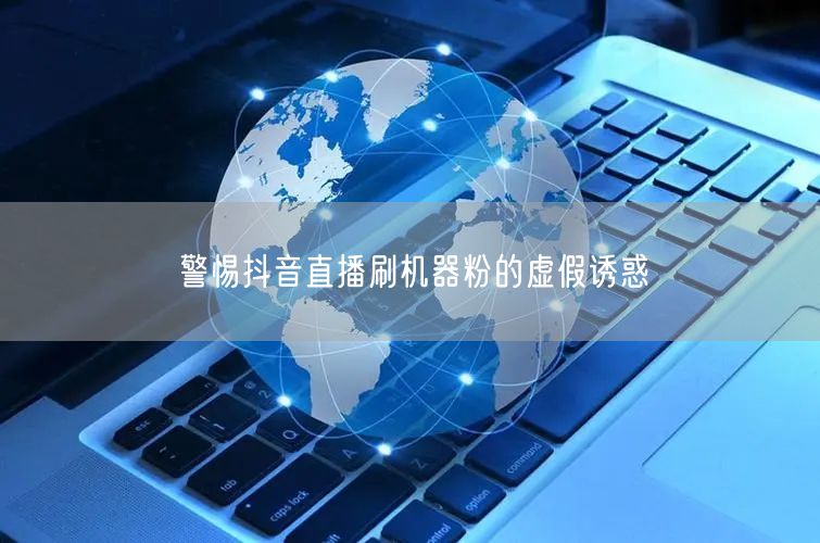 警惕抖音直播刷机器粉的虚假诱惑