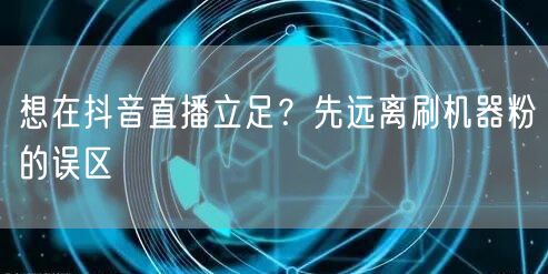 想在抖音直播立足？先远离刷机器粉的误区