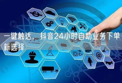 一键触达，抖音24小时自助业务下单新选择