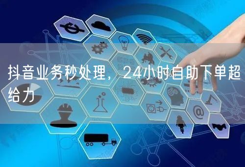 抖音业务秒处理，24小时自助下单超给力