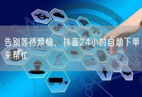 告别等待烦恼，抖音24小时自助下单来帮忙