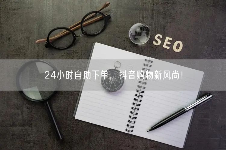 24小时自助下单，抖音购物新风尚！