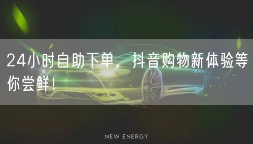 24小时自助下单，抖音购物新体验等你尝鲜！