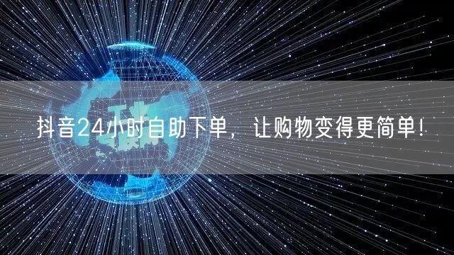 抖音24小时自助下单，让购物变得更简单！