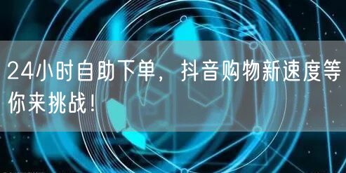 24小时自助下单，抖音购物新速度等你来挑战！