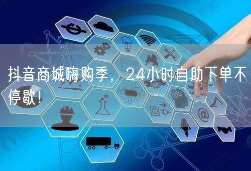 抖音商城嗨购季，24小时自助下单不停歇！