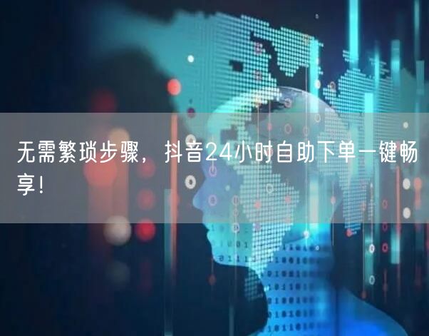 无需繁琐步骤，抖音24小时自助下单一键畅享！