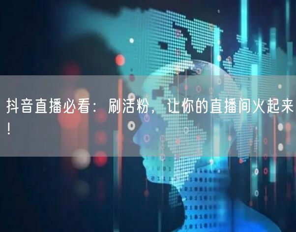 抖音直播必看：刷活粉，让你的直播间火起来！