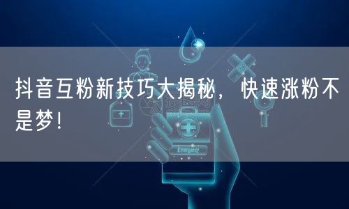 抖音互粉新技巧大揭秘，快速涨粉不是梦！