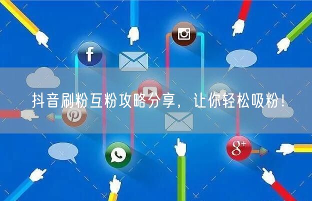 抖音刷粉互粉攻略分享，让你轻松吸粉！