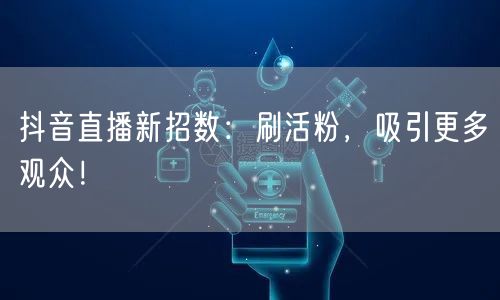 抖音直播新招数：刷活粉，吸引更多观众！