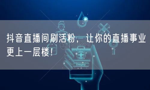 抖音直播间刷活粉，让你的直播事业更上一层楼！