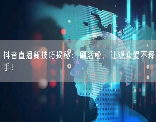 抖音直播新技巧揭秘：刷活粉，让观众爱不释手！