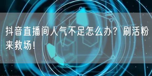 抖音直播间人气不足怎么办？刷活粉来救场！