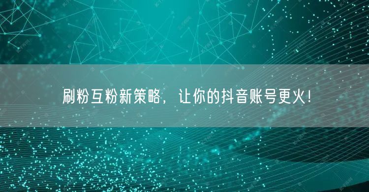 刷粉互粉新策略，让你的抖音账号更火！