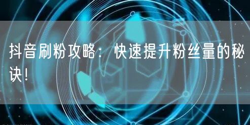 抖音刷粉攻略：快速提升粉丝量的秘诀！