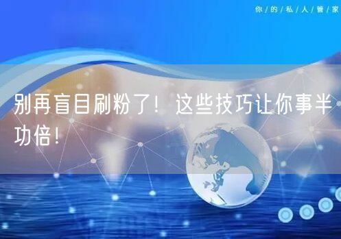 别再盲目刷粉了！这些技巧让你事半功倍！