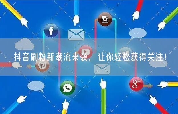 抖音刷粉新潮流来袭，让你轻松获得关注！