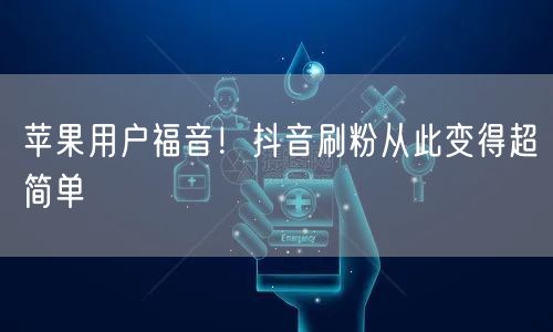 苹果用户福音！抖音刷粉从此变得超简单