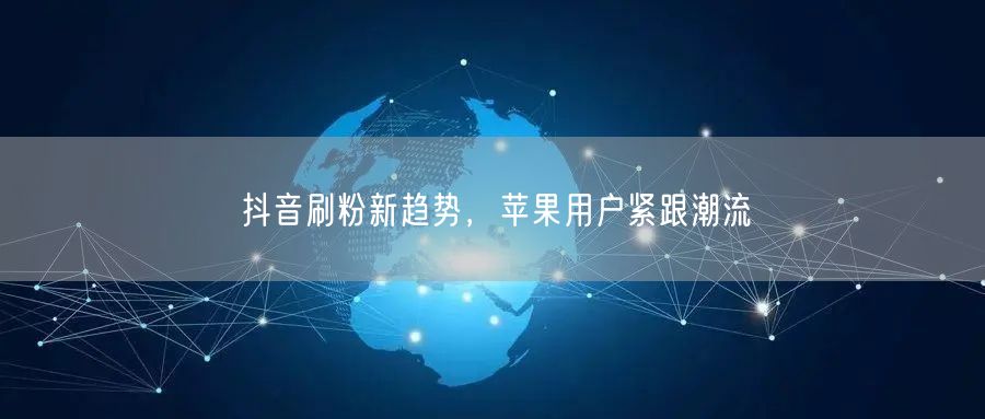 抖音刷粉新趋势，苹果用户紧跟潮流