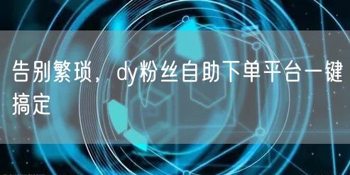 告别繁琐，dy粉丝自助下单平台一键搞定