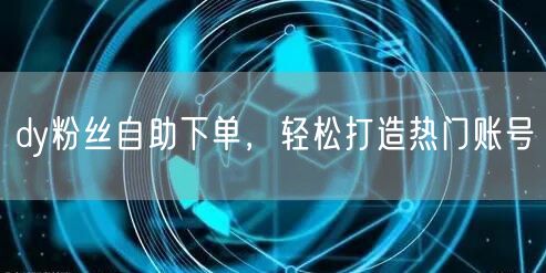 dy粉丝自助下单，轻松打造热门账号