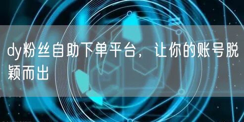 dy粉丝自助下单平台，让你的账号脱颖而出