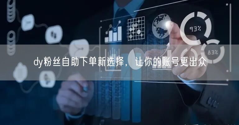 dy粉丝自助下单新选择，让你的账号更出众