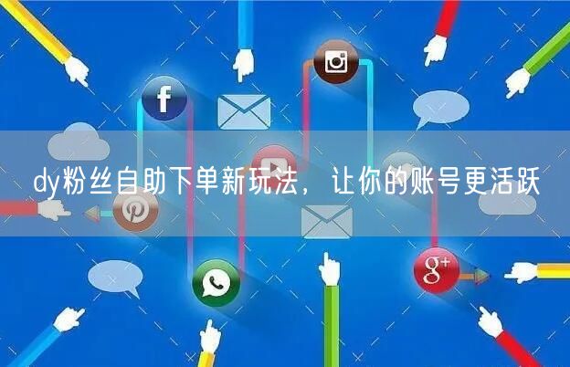 dy粉丝自助下单新玩法，让你的账号更活跃